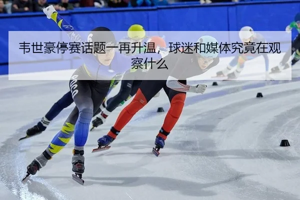 韦世豪停赛话题一再升温，球迷和媒体究竟在观察什么